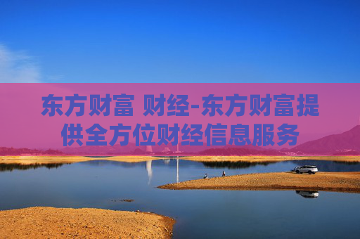 东方财富 财经-东方财富提供全方位财经信息服务