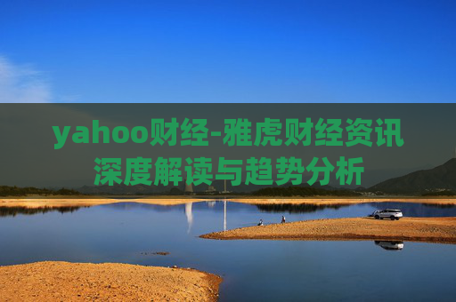 yahoo财经-雅虎财经资讯深度解读与趋势分析