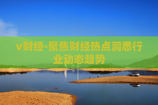 v财经-聚焦财经热点洞悉行业动态趋势