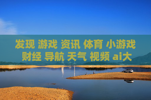 发现 游戏 资讯 体育 小游戏 财经 导航 天气 视频 ai大全 日历-涵盖多元内容的实用生活与娱乐信息导航