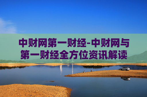 中财网第一财经-中财网与第一财经全方位资讯解读
