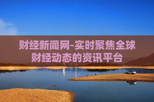 财经新闻网-实时聚焦全球财经动态的资讯平台