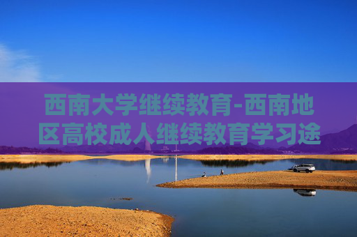 西南大学继续教育-西南地区高校成人继续教育学习途径