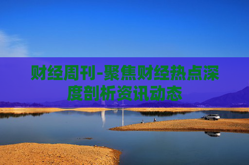财经周刊-聚焦财经热点深度剖析资讯动态