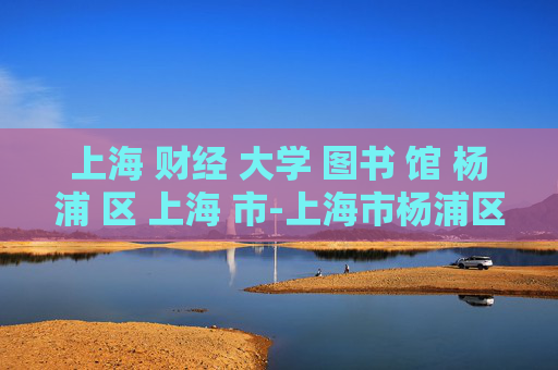 上海 财经 大学 图书 馆 杨浦 区 上海 市-上海市杨浦区上海财经大学图书馆详情