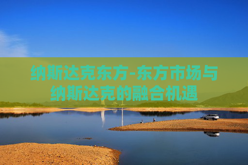 纳斯达克东方-东方市场与纳斯达克的融合机遇