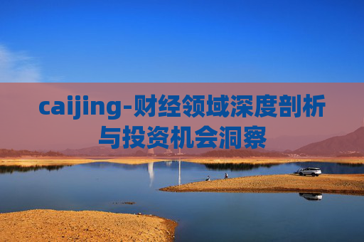 caijing-财经领域深度剖析与投资机会洞察