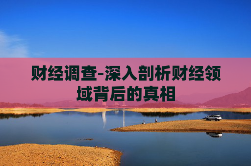 财经调查-深入剖析财经领域背后的真相