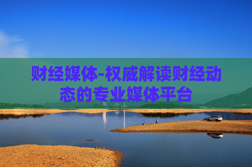 财经媒体-权威解读财经动态的专业媒体平台