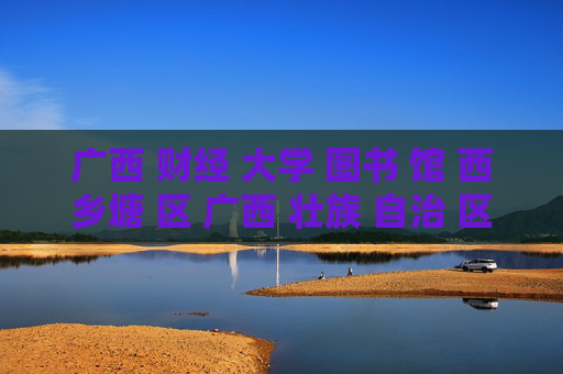 广西 财经 大学 图书 馆 西乡塘 区 广西 壮族 自治 区-西乡塘区广西壮族自治区财大图书馆详情