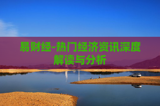 易财经-热门经济资讯深度解读与分析