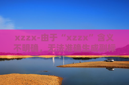 xzzx-由于“xzzx”含义不明确，无法准确生成副标题，请你提供更清晰的原标题内容。