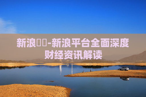 新浪財經-新浪平台全面深度财经资讯解读