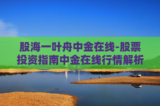 股海一叶舟中金在线-股票投资指南中金在线行情解析