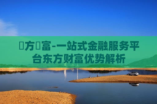 東方財富-一站式金融服务平台东方财富优势解析