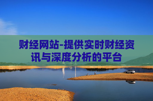 财经网站-提供实时财经资讯与深度分析的平台