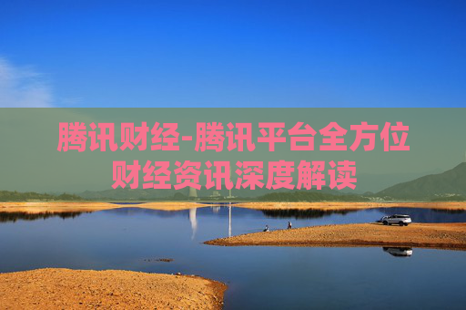 腾讯财经-腾讯平台全方位财经资讯深度解读