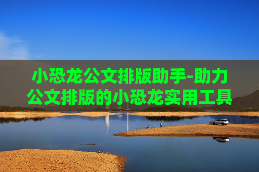 小恐龙公文排版助手-助力公文排版的小恐龙实用工具