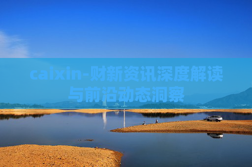caixin-财新资讯深度解读与前沿动态洞察