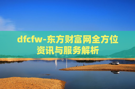 dfcfw-东方财富网全方位资讯与服务解析