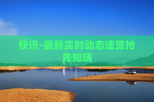 快讯-最新实时动态速览抢先知晓