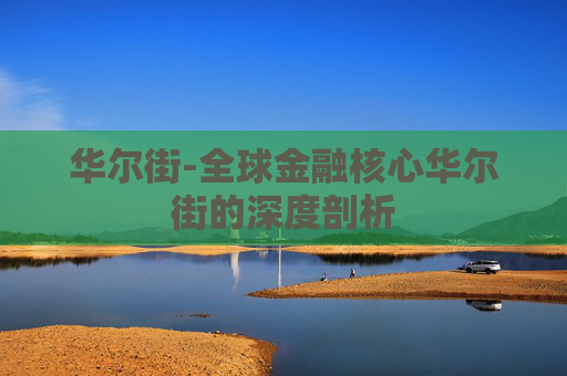 华尔街-全球金融核心华尔街的深度剖析