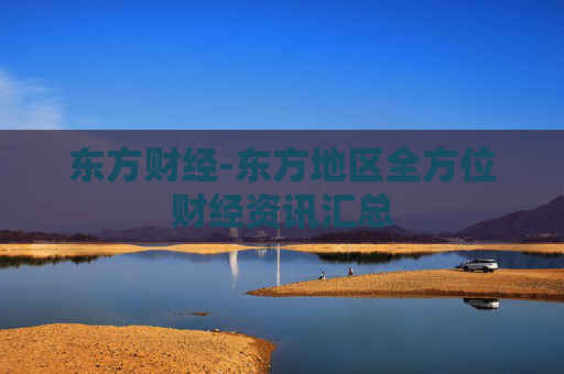 东方财经-东方地区全方位财经资讯汇总