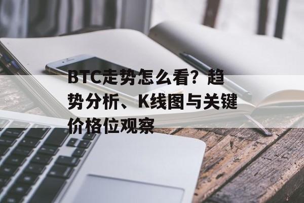 BTC走势怎么看？趋势分析、K线图与关键价格位观察