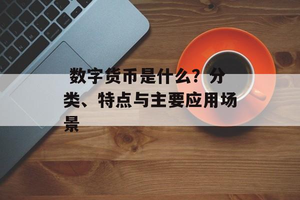  数字货币是什么？分类、特点与主要应用场景