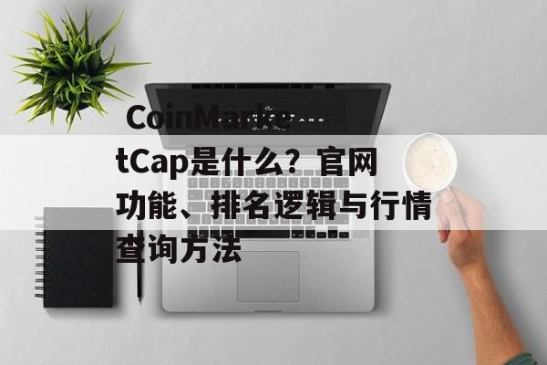  CoinMarketCap是什么？官网功能、排名逻辑与行情查询方法