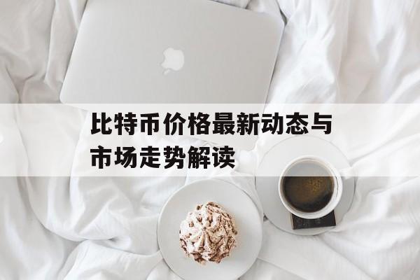 比特币价格最新动态与市场走势解读