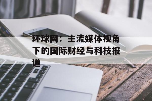 环球网：主流媒体视角下的国际财经与科技报道
