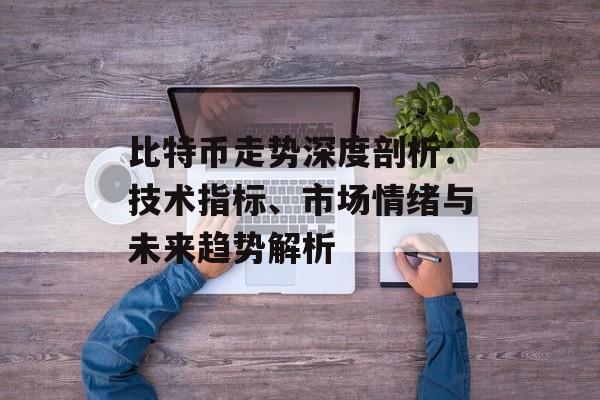 比特币走势深度剖析：技术指标、市场情绪与未来趋势解析