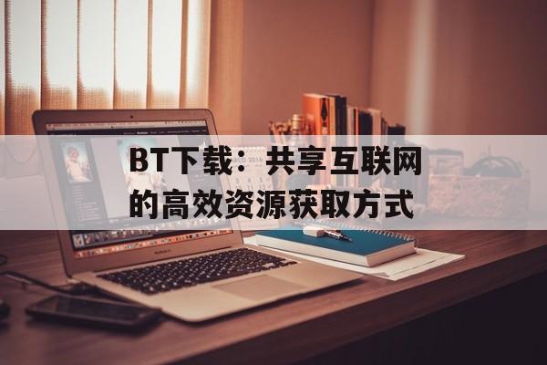 BT下载:共享互联网的高效资源获取方式