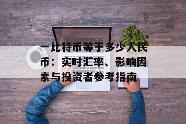 一比特币等于多少人民币:实时汇率、影响因素与投资者参考指南 一比特币等于多少人民币:实时汇率、影响因素与投资者参考指南