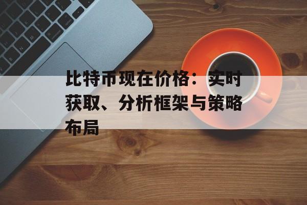 比特币现在价格：实时获取、分析框架与策略布局