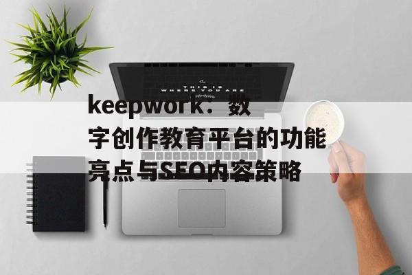 keepwork:数字创作教育平台的功能亮点与SEO内容策略