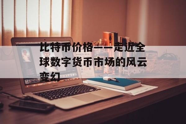 比特币价格——走近全球数字货币市场的风云变幻 比特币价格——走近全球数字货币市场的风云变幻