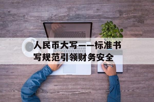 人民币大写——标准书写规范引领财务安全