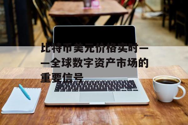 比特币美元价格实时——全球数字资产市场的重要信号