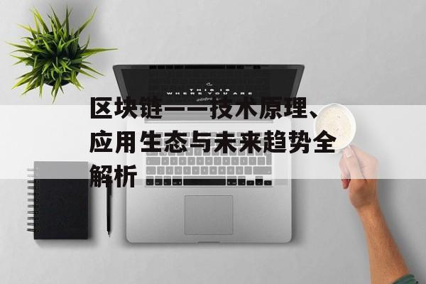 区块链——技术原理、应用生态与未来趋势全解析 区块链——技术原理、应用生态与未来趋势全解析