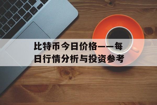 比特币今日价格——每日行情分析与投资参考 比特币今日价格——每日行情分析与投资参考