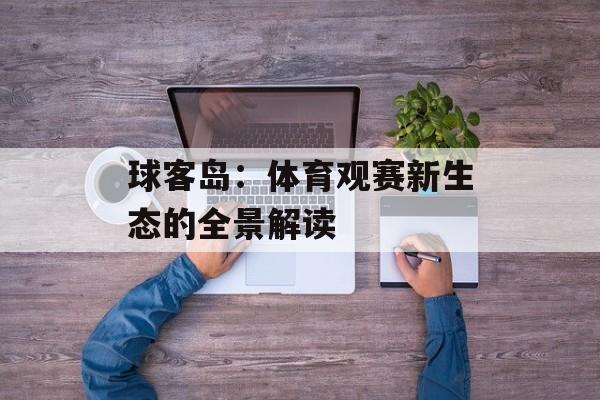 球客岛:体育观赛新生态的全景解读