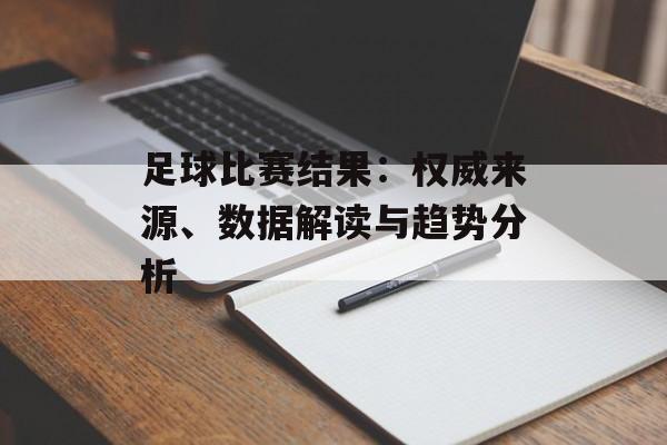 足球比赛结果:权威来源、数据解读与趋势分析