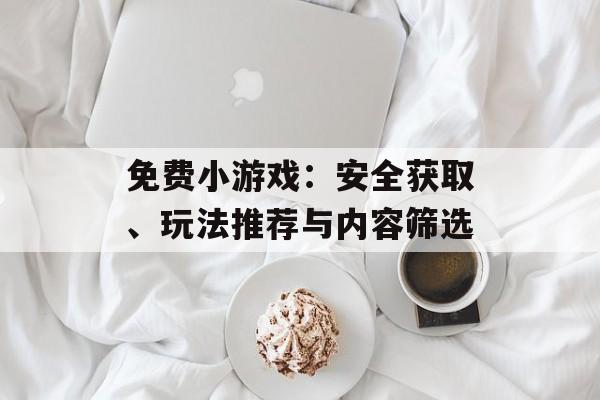 免费小游戏：安全获取、玩法推荐与内容筛选