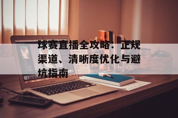 球赛直播全攻略：正规渠道、清晰度优化与避坑指南