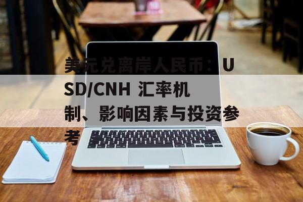 美元兑离岸人民币：USD/CNH 汇率机制、影响因素与投资参考